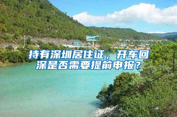 持有深圳居住证，开车回深是否需要提前申报？