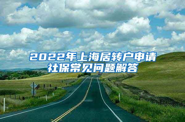 2022年上海居转户申请社保常见问题解答
