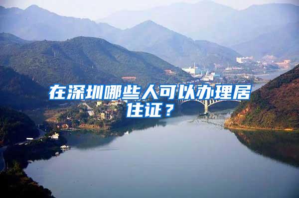 在深圳哪些人可以办理居住证？