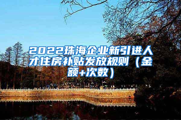 2022珠海企业新引进人才住房补贴发放规则（金额+次数）