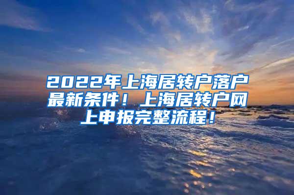 2022年上海居转户落户最新条件！上海居转户网上申报完整流程！