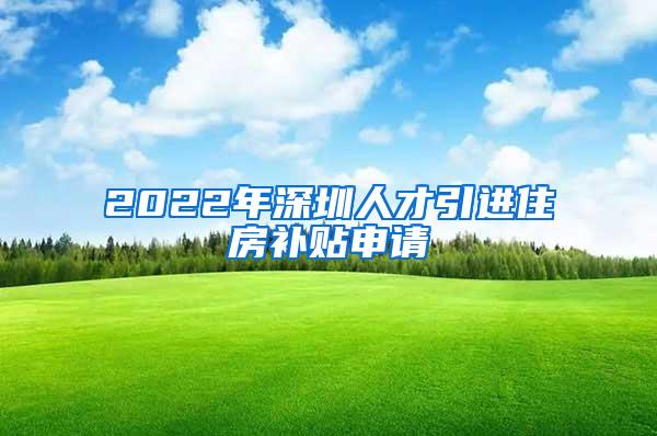 2022年深圳人才引进住房补贴申请