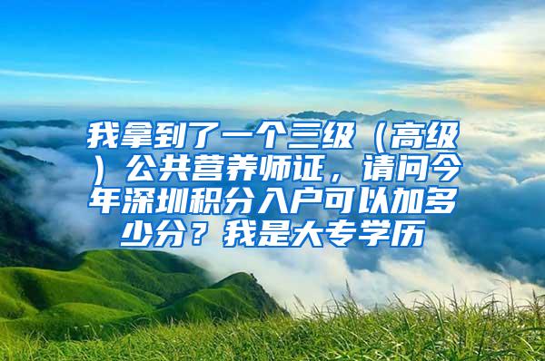 我拿到了一个三级（高级）公共营养师证，请问今年深圳积分入户可以加多少分？我是大专学历