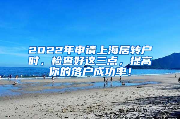 2022年申请上海居转户时，检查好这三点，提高你的落户成功率！