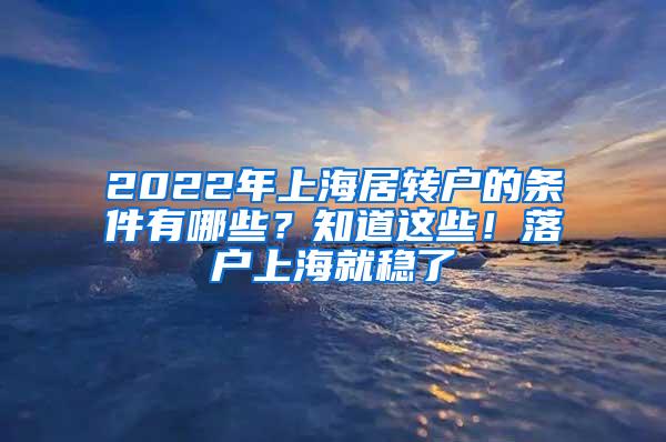 2022年上海居转户的条件有哪些？知道这些！落户上海就稳了