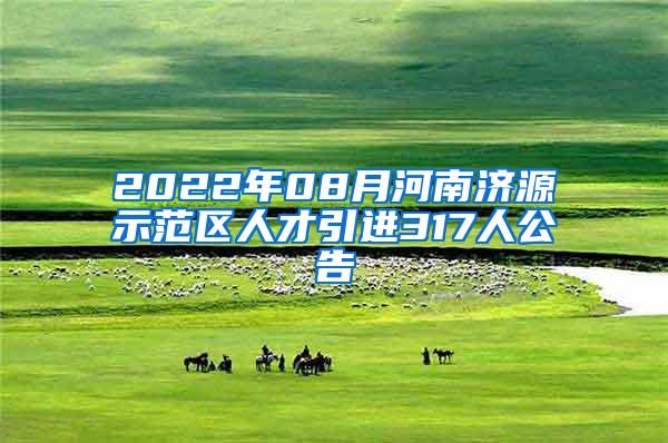 2022年08月河南济源示范区人才引进317人公告