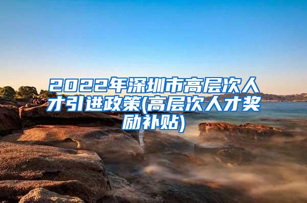 2022年深圳市高层次人才引进政策(高层次人才奖励补贴)