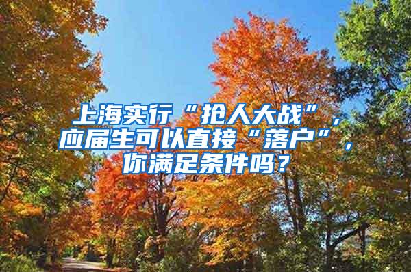 上海实行“抢人大战”，应届生可以直接“落户”，你满足条件吗？