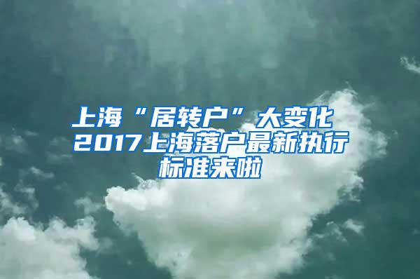 上海“居转户”大变化 2017上海落户最新执行标准来啦