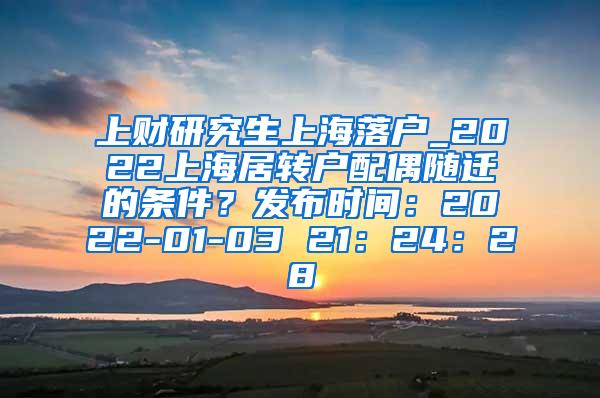 上财研究生上海落户_2022上海居转户配偶随迁的条件？发布时间：2022-01-03 21：24：28