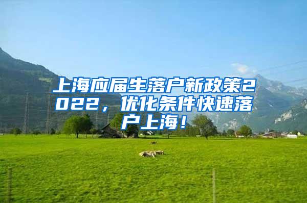 上海应届生落户新政策2022，优化条件快速落户上海！