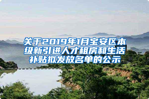 关于2019年1月宝安区本级新引进人才租房和生活补贴拟发放名单的公示