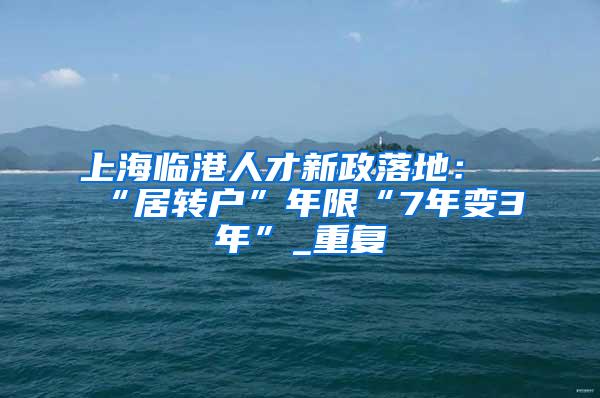 上海临港人才新政落地：“居转户”年限“7年变3年”_重复