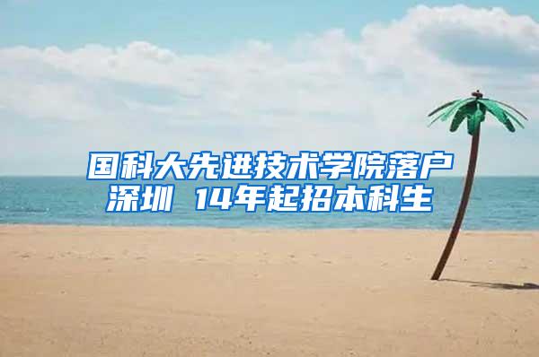 国科大先进技术学院落户深圳 14年起招本科生