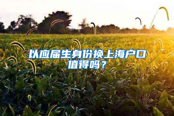 以应届生身份换上海户口值得吗？