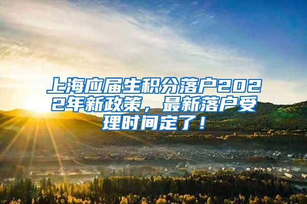 上海应届生积分落户2022年新政策，最新落户受理时间定了！