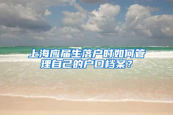 上海应届生落户时如何管理自己的户口档案？