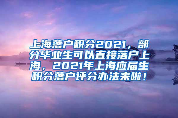 上海落户积分2021，部分毕业生可以直接落户上海，2021年上海应届生积分落户评分办法来啦！
