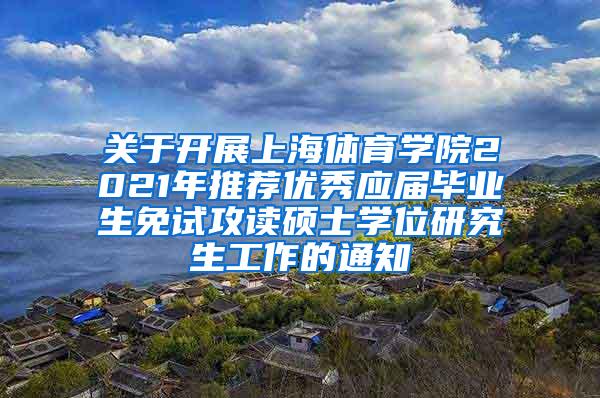 关于开展上海体育学院2021年推荐优秀应届毕业生免试攻读硕士学位研究生工作的通知