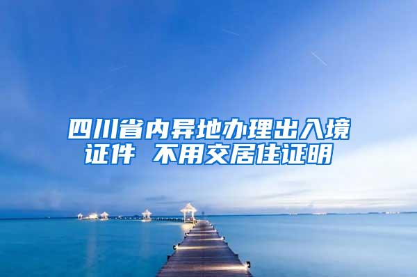 四川省内异地办理出入境证件 不用交居住证明