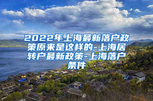 2022年上海最新落户政策原来是这样的-上海居转户最新政策-上海落户条件