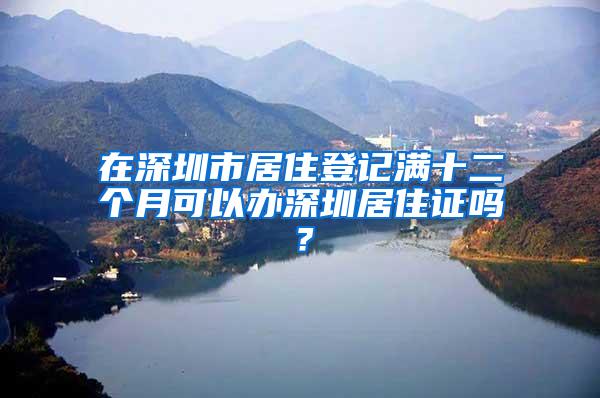 在深圳市居住登记满十二个月可以办深圳居住证吗？