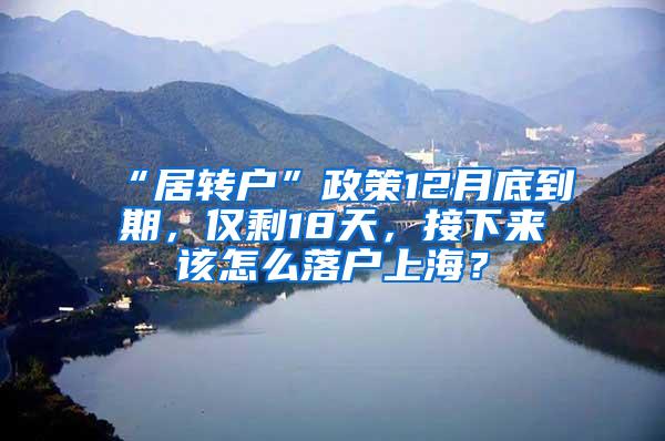 “居转户”政策12月底到期，仅剩18天，接下来该怎么落户上海？