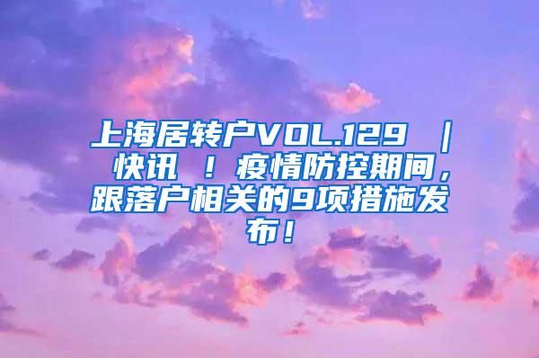 上海居转户VOL.129 ｜ 快讯 ！疫情防控期间，跟落户相关的9项措施发布！