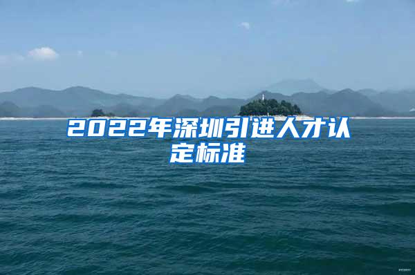 2022年深圳引进人才认定标准