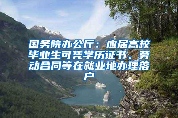 国务院办公厅：应届高校毕业生可凭学历证书、劳动合同等在就业地办理落户