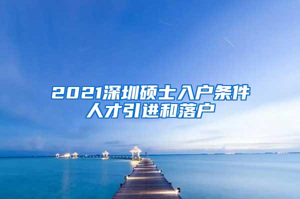 2021深圳硕士入户条件人才引进和落户
