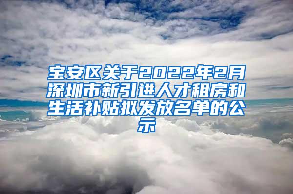 宝安区关于2022年2月深圳市新引进人才租房和生活补贴拟发放名单的公示