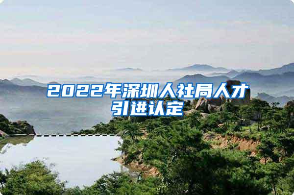 2022年深圳人社局人才引进认定