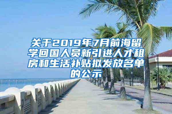 关于2019年7月前海留学回国人员新引进人才租房和生活补贴拟发放名单的公示