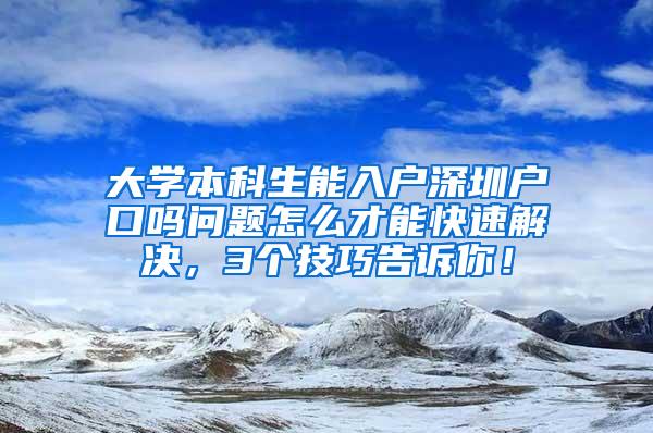 大学本科生能入户深圳户口吗问题怎么才能快速解决，3个技巧告诉你！