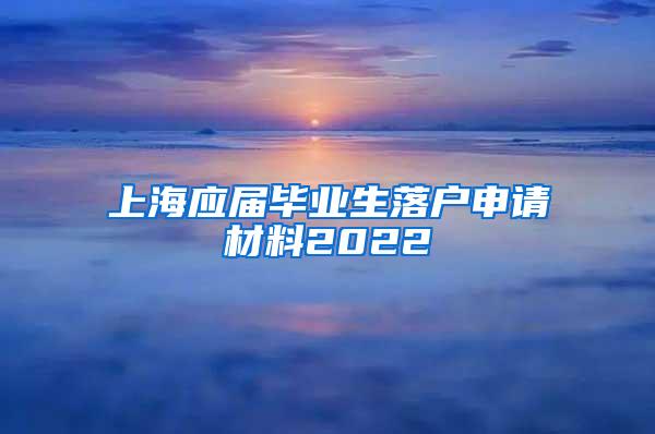 上海应届毕业生落户申请材料2022