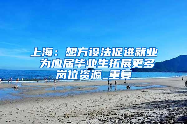 上海：想方设法促进就业 为应届毕业生拓展更多岗位资源_重复