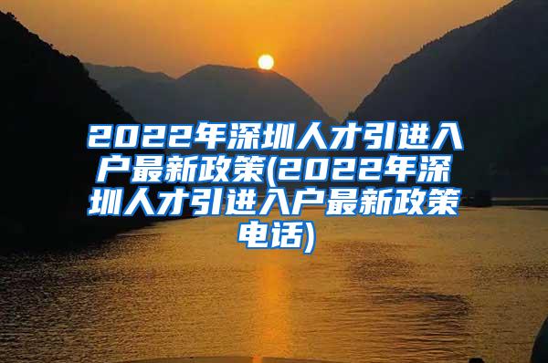 2022年深圳人才引进入户最新政策(2022年深圳人才引进入户最新政策电话)