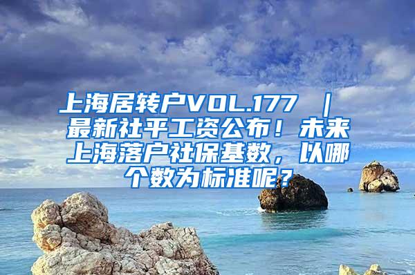 上海居转户VOL.177 ｜ 最新社平工资公布！未来上海落户社保基数，以哪个数为标准呢？