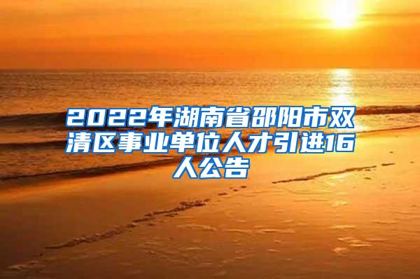 2022年湖南省邵阳市双清区事业单位人才引进16人公告