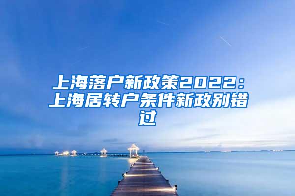 上海落户新政策2022：上海居转户条件新政别错过