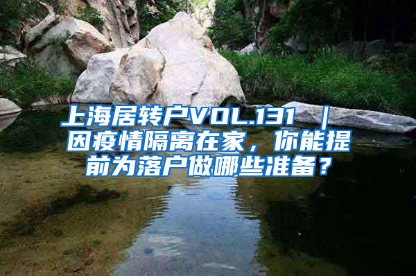 上海居转户VOL.131 ｜ 因疫情隔离在家，你能提前为落户做哪些准备？