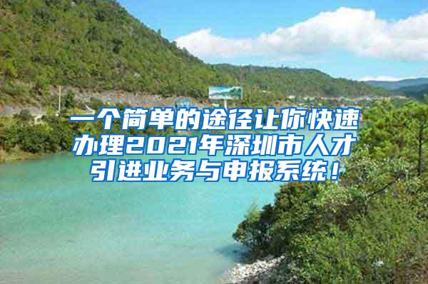 一个简单的途径让你快速办理2021年深圳市人才引进业务与申报系统！