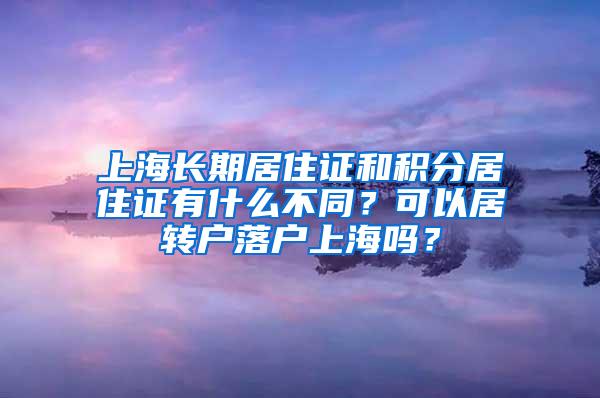 上海长期居住证和积分居住证有什么不同？可以居转户落户上海吗？