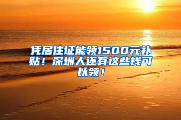 凭居住证能领1500元补贴！深圳人还有这些钱可以领！