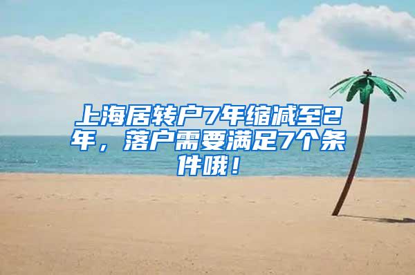 上海居转户7年缩减至2年，落户需要满足7个条件哦！