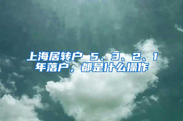 上海居转户 5、3、2、1年落户，都是什么操作