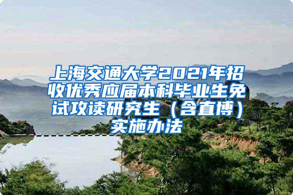 上海交通大学2021年招收优秀应届本科毕业生免试攻读研究生（含直博）实施办法