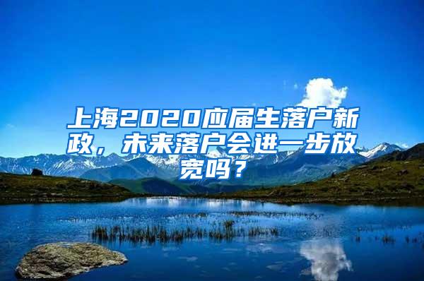上海2020应届生落户新政，未来落户会进一步放宽吗？