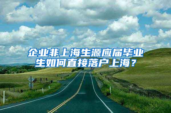 企业非上海生源应届毕业生如何直接落户上海？